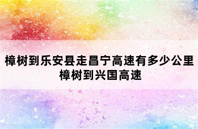 樟树到乐安县走昌宁高速有多少公里 樟树到兴国高速